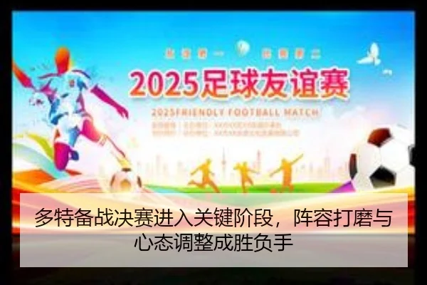 多特备战决赛进入关键阶段，阵容打磨与心态调整成胜负手 - leyu