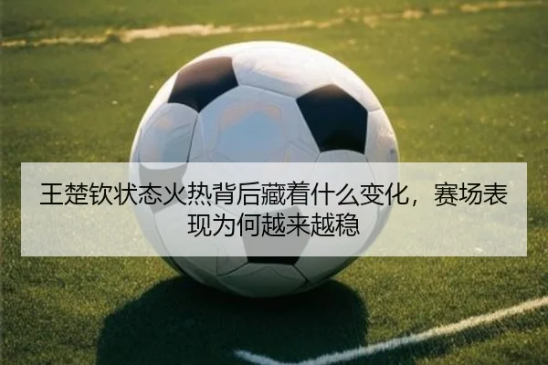 王楚钦状态火热背后藏着什么变化，赛场表现为何越来越稳 - leyu